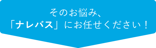 そのお悩み、「ナレバス」にお任せください！